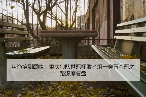 从绝境到巅峰：重庆狼队世冠杯败者组一穿五夺冠之路深度复盘