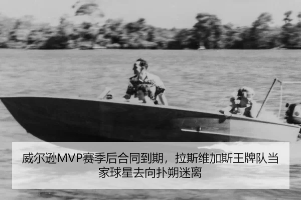 威尔逊MVP赛季后合同到期，拉斯维加斯王牌队当家球星去向扑朔迷离