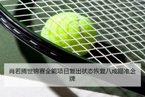 肖若腾世锦赛全能项目复出状态恢复八成瞄准金牌