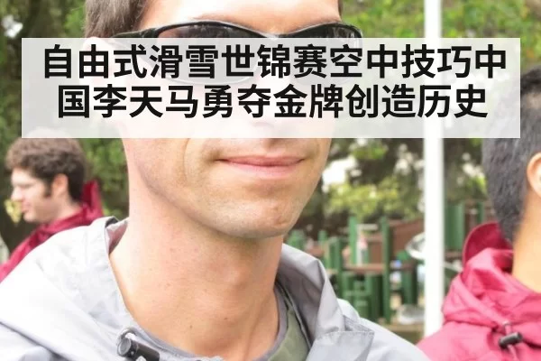 自由式滑雪世锦赛空中技巧中国李天马勇夺金牌创造历史