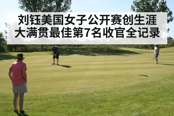 刘钰美国女子公开赛创生涯大满贯最佳第7名收官全记录