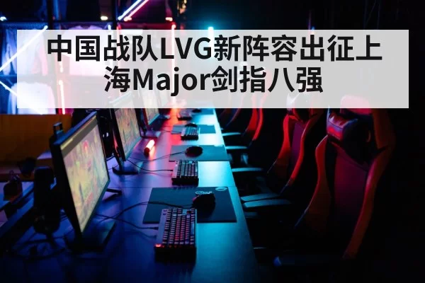 中国战队LVG新阵容出征上海Major剑指八强