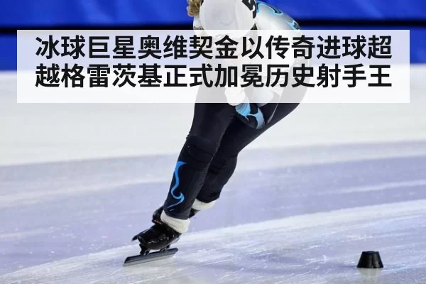 冰球巨星奥维契金以传奇进球超越格雷茨基正式加冕历史射手王