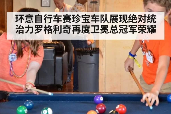 环意自行车赛珍宝车队展现绝对统治力罗格利奇再度卫冕总冠军荣耀