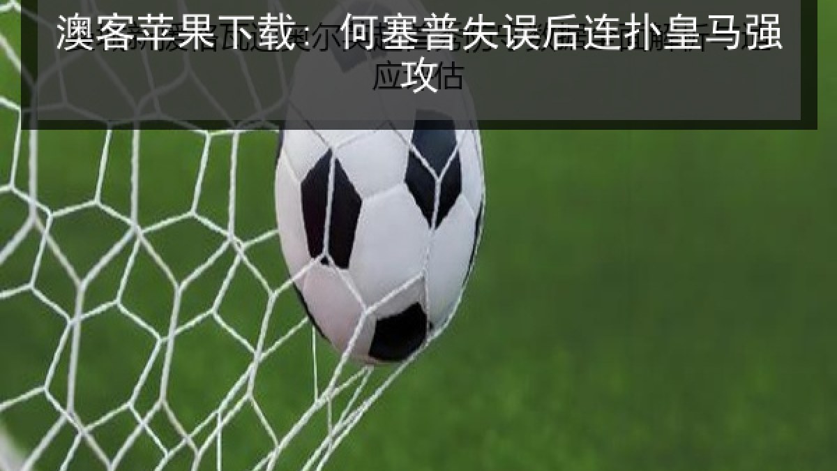 澳客苹果下载: 何塞普失误后连扑皇马强攻 澳客苹果下载: 何塞普失误后连扑皇马强攻