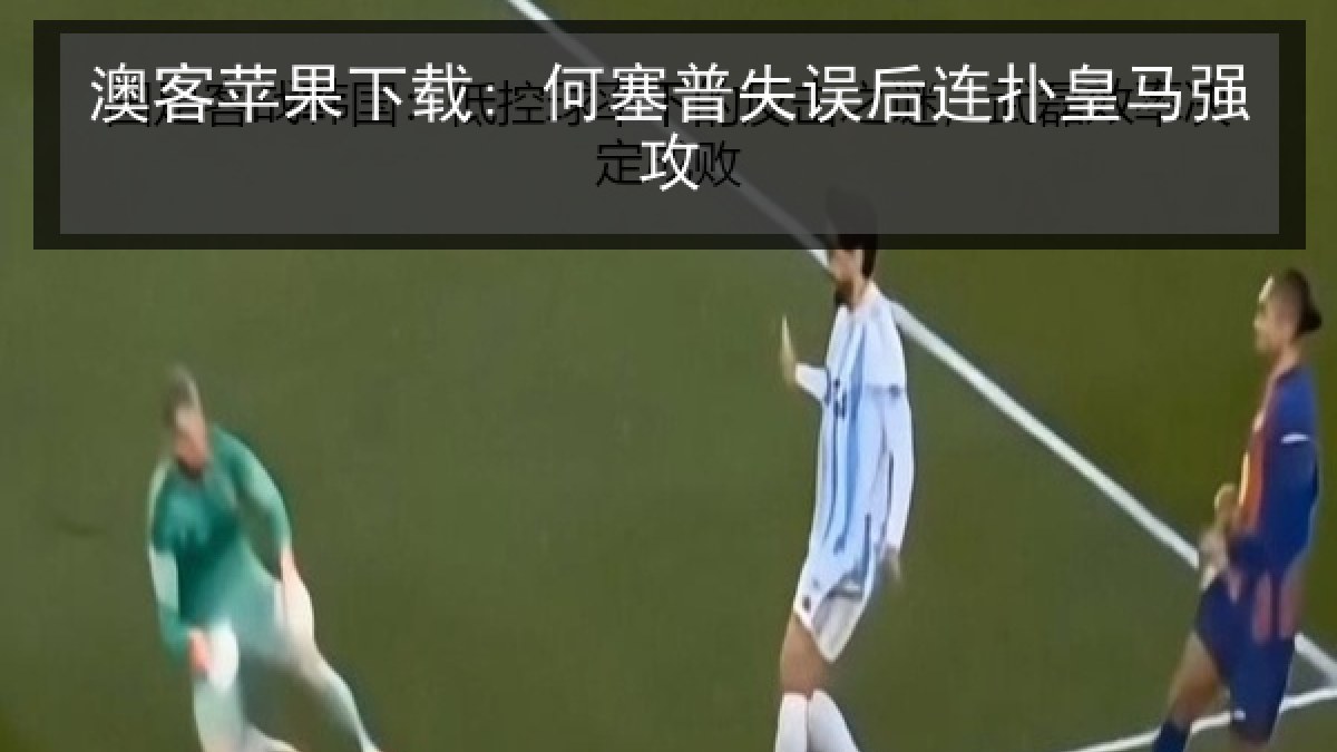 澳客苹果下载: 何塞普失误后连扑皇马强攻