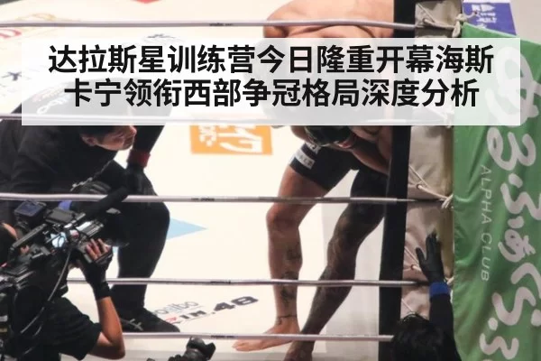 达拉斯星训练营今日隆重开幕海斯卡宁领衔西部争冠格局深度分析